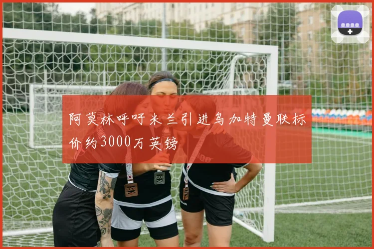 阿莫林呼吁米兰引进乌加特曼联标价约3000万英镑
