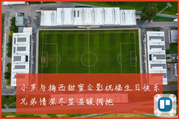 小罗与梅西甜蜜合影祝福生日快乐兄弟情深尽显温暖拥抱