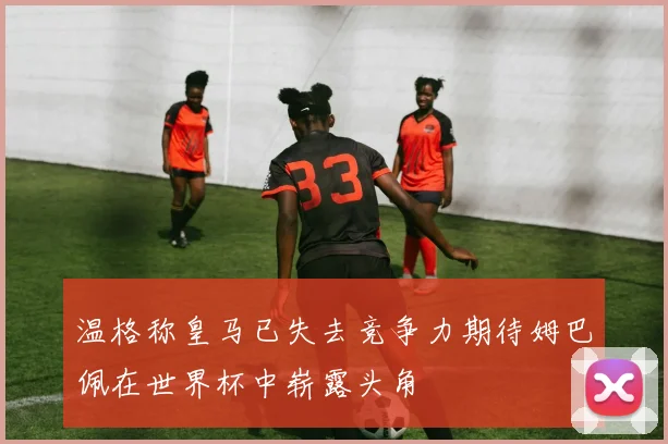 温格称皇马已失去竞争力期待姆巴佩在世界杯中崭露头角
