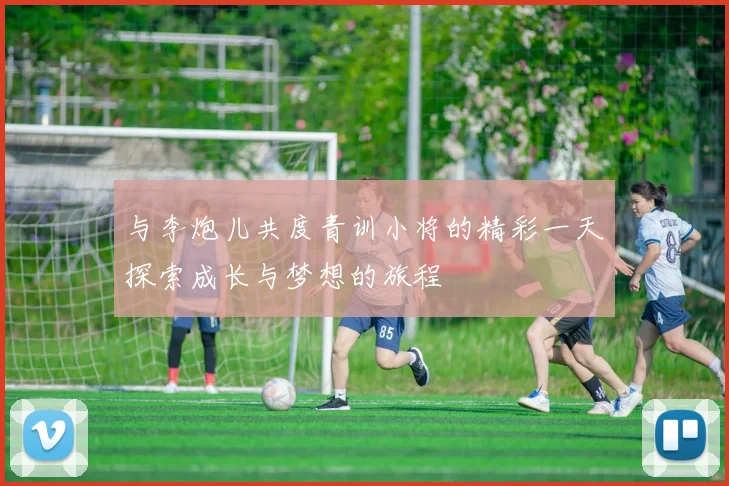 与李炮儿共度青训小将的精彩一天探索成长与梦想的旅程