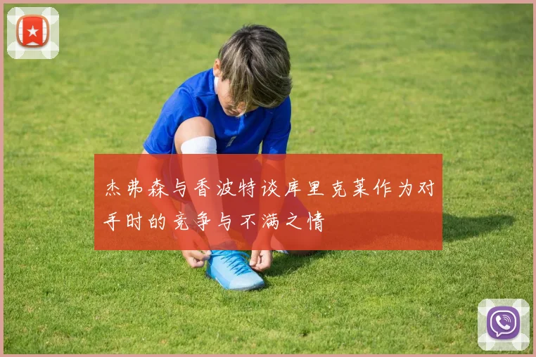 杰弗森与香波特谈库里克莱作为对手时的竞争与不满之情