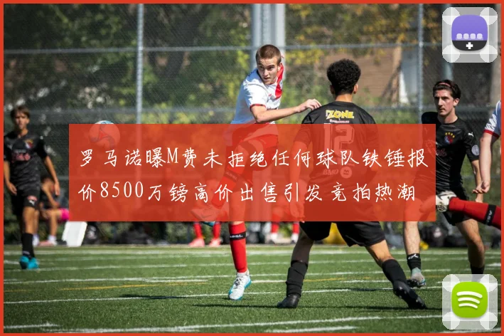 罗马诺曝M费未拒绝任何球队铁锤报价8500万镑高价出售引发竞拍热潮