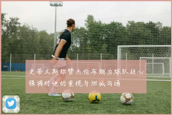 史蒂文斯称赞杰伦布朗为球队核心强调对他的重视与坦诚沟通