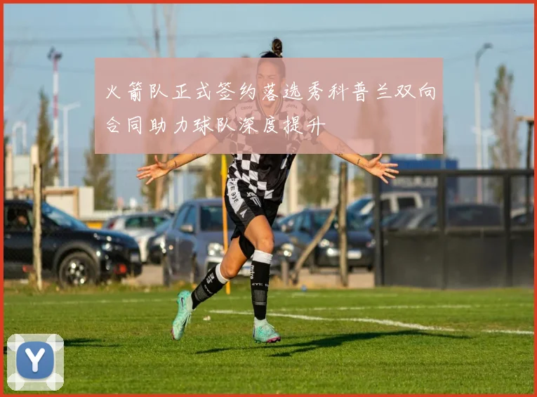火箭队正式签约落选秀科普兰双向合同助力球队深度提升