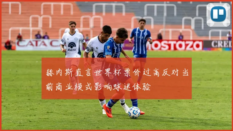 赫内斯直言世界杯票价过高反对当前商业模式影响球迷体验