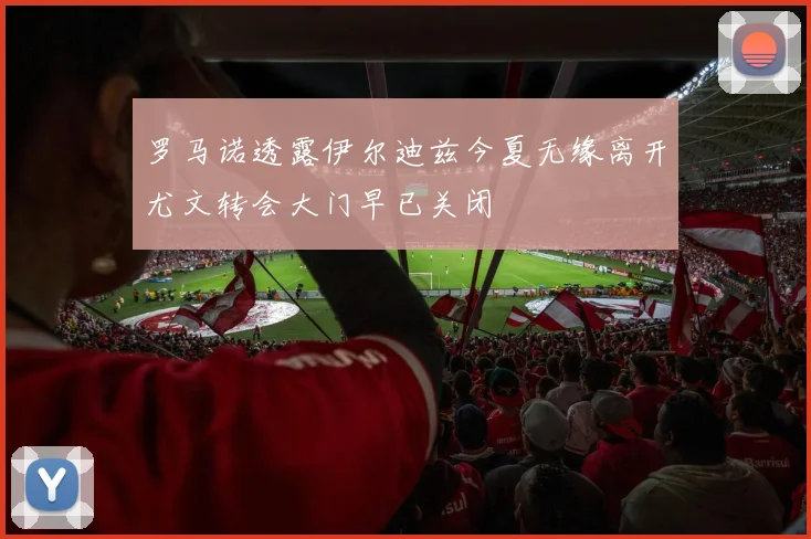 罗马诺透露伊尔迪兹今夏无缘离开尤文转会大门早已关闭