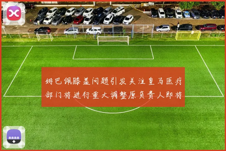 姆巴佩膝盖问题引发关注皇马医疗部门将进行重大调整原负责人即将离任
