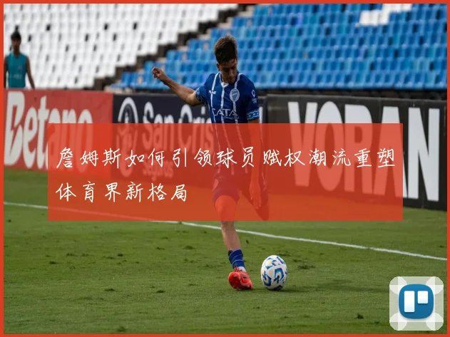 詹姆斯如何引领球员赋权潮流重塑体育界新格局
