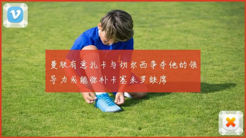 曼联有意扎卡与切尔西争夺他的领导力或能弥补卡塞米罗缺席