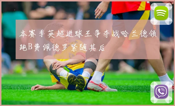 本赛季英超进球王争夺战哈兰德领跑B费佩德罗紧随其后
