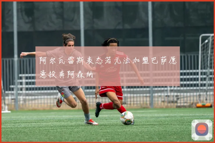 阿尔瓦雷斯表态若无法加盟巴萨愿意投奔阿森纳