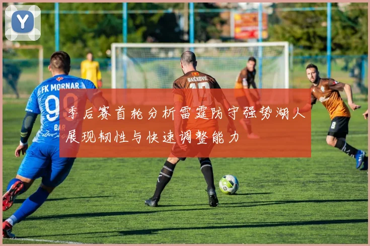 季后赛首轮分析雷霆防守强势湖人展现韧性与快速调整能力