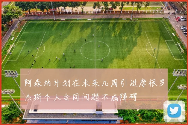 阿森纳计划在未来几周引进摩根罗杰斯个人合同问题不成障碍