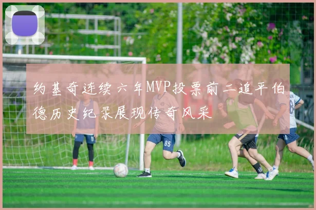 约基奇连续六年MVP投票前二追平伯德历史纪录展现传奇风采